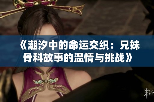 《潮汐中的命运交织：兄妹骨科故事的温情与挑战》
