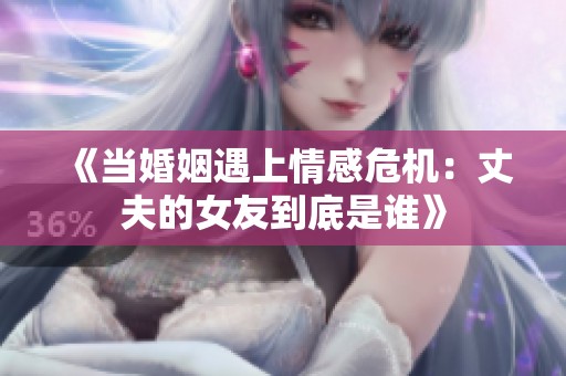 《当婚姻遇上情感危机：丈夫的女友到底是谁》