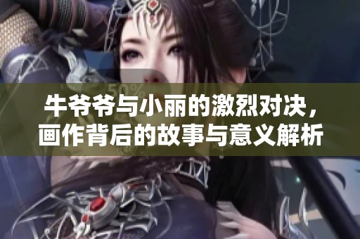 牛爷爷与小丽的激烈对决，画作背后的故事与意义解析