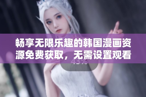畅享无限乐趣的韩国漫画资源免费获取，无需设置观看限制