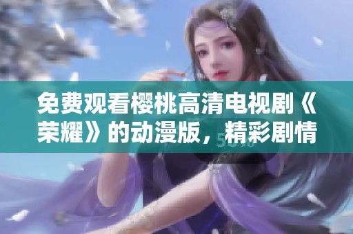 免费观看樱桃高清电视剧《荣耀》的动漫版，精彩剧情不容错过