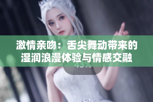 激情亲吻：舌尖舞动带来的湿润浪漫体验与情感交融