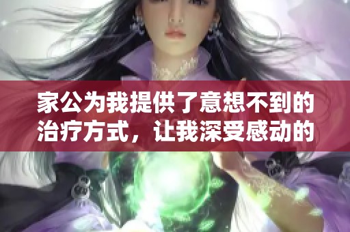 家公为我提供了意想不到的治疗方式，让我深受感动的经历分享