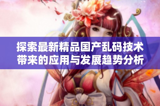 探索最新精品国产乱码技术带来的应用与发展趋势分析