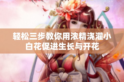轻松三步教你用浓精浇灌小白花促进生长与开花