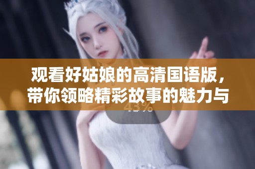 观看好姑娘的高清国语版，带你领略精彩故事的魅力与感动