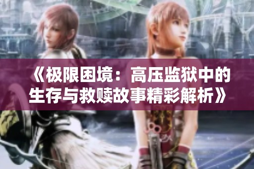 《极限困境：高压监狱中的生存与救赎故事精彩解析》