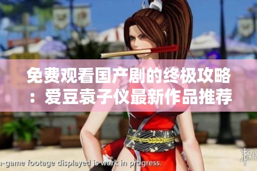 免费观看国产剧的终极攻略：爱豆袁子仪最新作品推荐与精彩点评