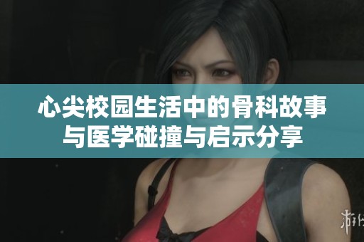 心尖校园生活中的骨科故事与医学碰撞与启示分享