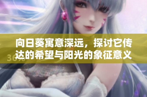 向日葵寓意深远，探讨它传达的希望与阳光的象征意义