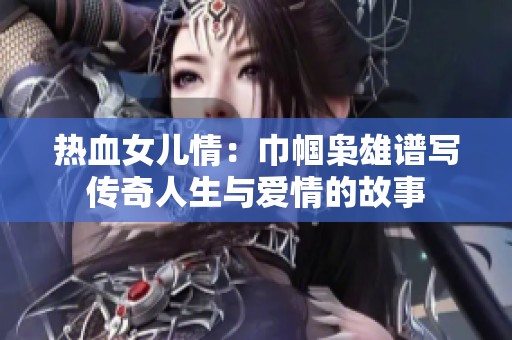热血女儿情：巾帼枭雄谱写传奇人生与爱情的故事