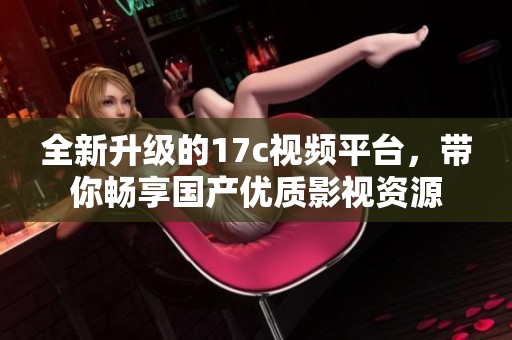 全新升级的17c视频平台，带你畅享国产优质影视资源