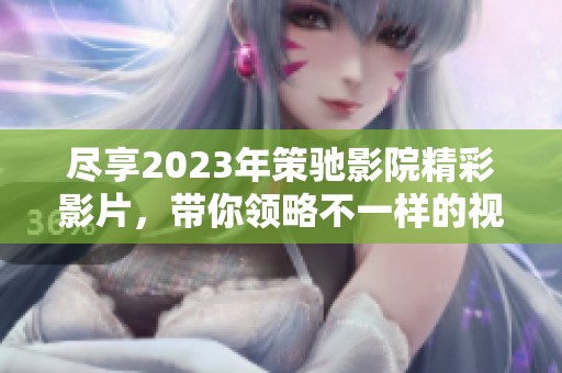 尽享2023年策驰影院精彩影片，带你领略不一样的视听盛宴