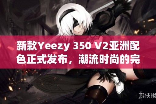 新款Yeezy 350 V2亚洲配色正式发布，潮流时尚的完美之选