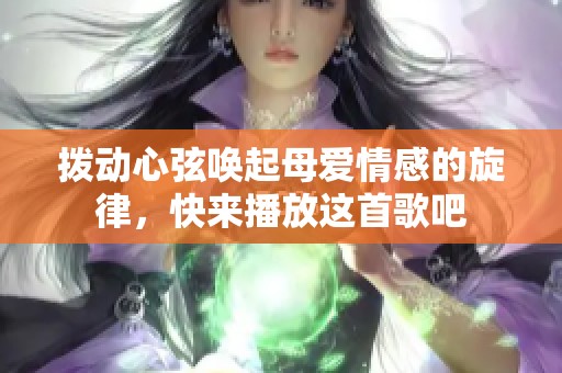 拨动心弦唤起母爱情感的旋律，快来播放这首歌吧