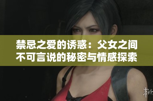 禁忌之爱的诱惑：父女之间不可言说的秘密与情感探索