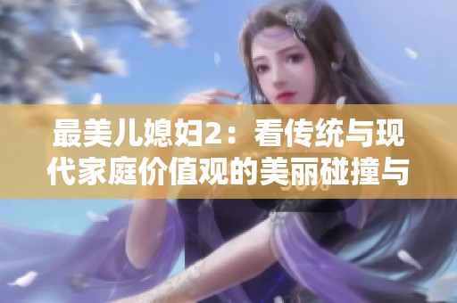 最美儿媳妇2：看传统与现代家庭价值观的美丽碰撞与传承