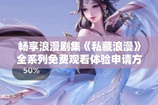 畅享浪漫剧集《私藏浪漫》全系列免费观看体验申请方式详解