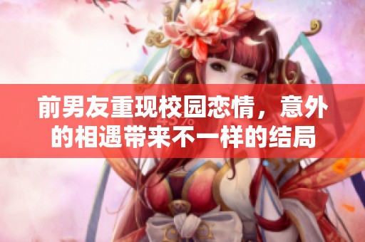 前男友重现校园恋情，意外的相遇带来不一样的结局