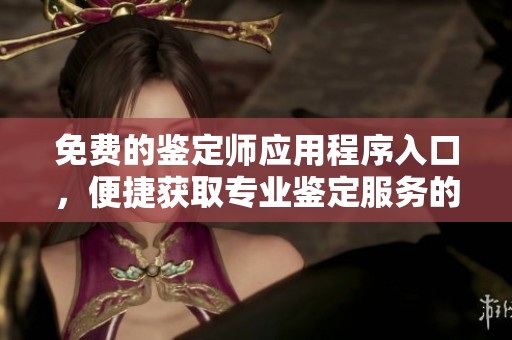 免费的鉴定师应用程序入口，便捷获取专业鉴定服务的全新方案