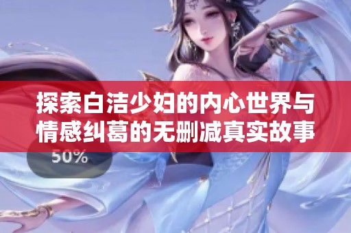 探索白洁少妇的内心世界与情感纠葛的无删减真实故事
