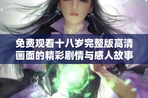 免费观看十八岁完整版高清画面的精彩剧情与感人故事详解