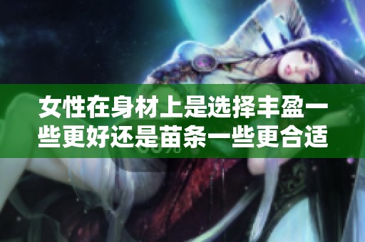 女性在身材上是选择丰盈一些更好还是苗条一些更合适呢