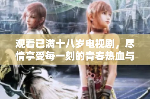 观看已满十八岁电视剧，尽情享受每一刻的青春热血与成长故事
