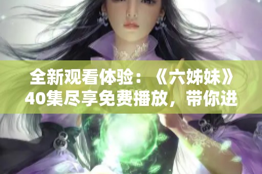 全新观看体验：《六姊妹》40集尽享免费播放，带你进入动人故事的世界
