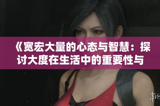 《宽宏大量的心态与智慧：探讨大度在生活中的重要性与应用》