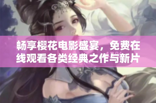 畅享樱花电影盛宴，免费在线观看各类经典之作与新片推荐