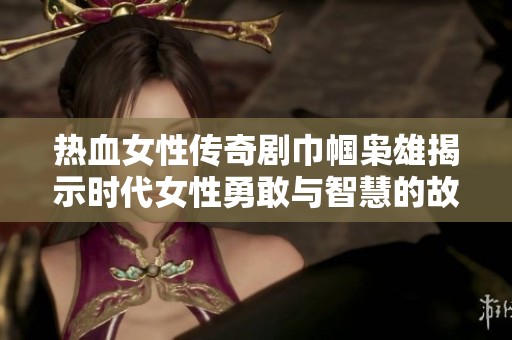热血女性传奇剧巾帼枭雄揭示时代女性勇敢与智慧的故事