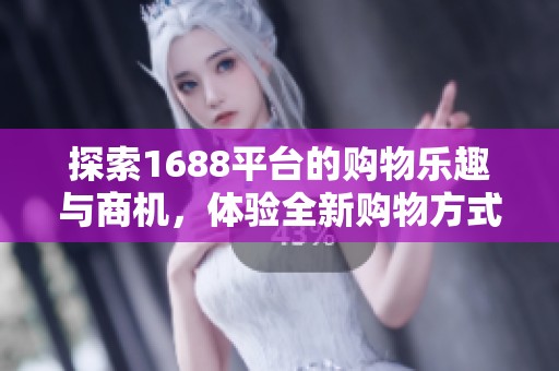 探索1688平台的购物乐趣与商机，体验全新购物方式的精彩世界