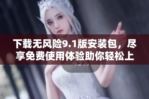 下载无风险9.1版安装包，尽享免费使用体验助你轻松上手