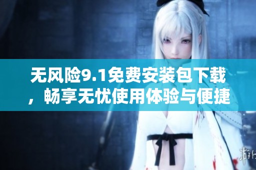 无风险9.1免费安装包下载，畅享无忧使用体验与便捷功能