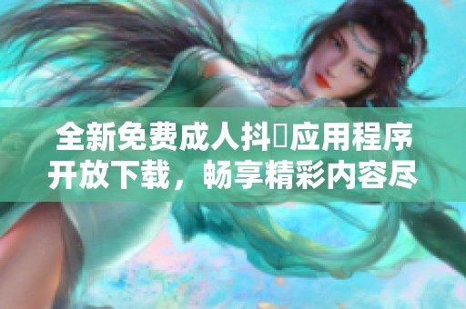 全新免费成人抖抈应用程序开放下载，畅享精彩内容尽在掌握之中