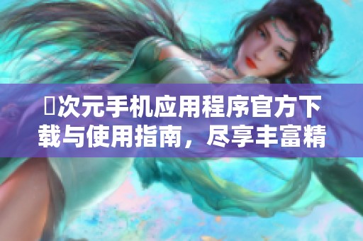囧次元手机应用程序官方下载与使用指南，尽享丰富精彩内容