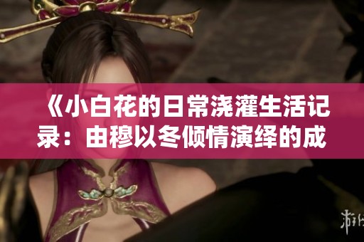 《小白花的日常浇灌生活记录：由穆以冬倾情演绎的成长故事》