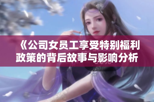 《公司女员工享受特别福利政策的背后故事与影响分析》