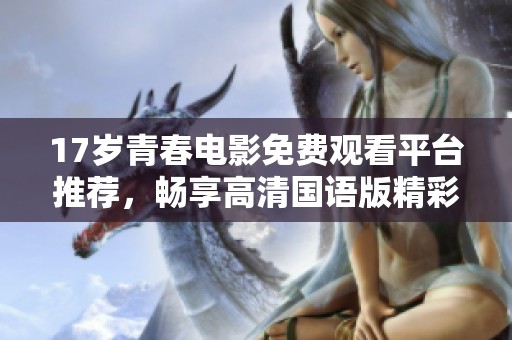 17岁青春电影免费观看平台推荐，畅享高清国语版精彩内容