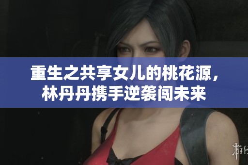 重生之共享女儿的桃花源，林丹丹携手逆袭闯未来