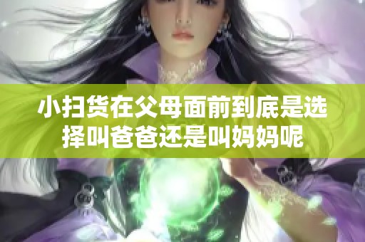 小扫货在父母面前到底是选择叫爸爸还是叫妈妈呢