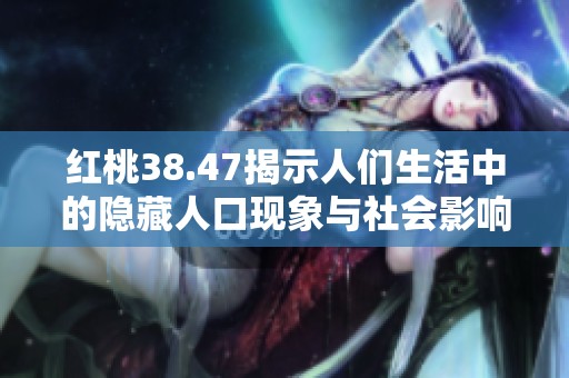 红桃38.47揭示人们生活中的隐藏人口现象与社会影响分析
