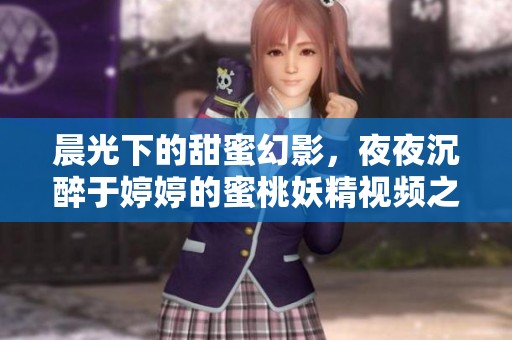 晨光下的甜蜜幻影，夜夜沉醉于婷婷的蜜桃妖精视频之中