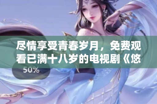 尽情享受青春岁月，免费观看已满十八岁的电视剧《悠悠》精彩演绎