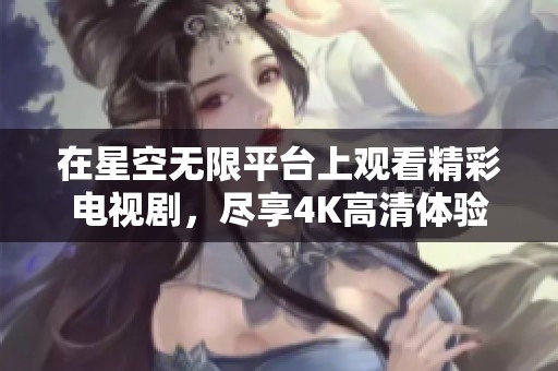 在星空无限平台上观看精彩电视剧，尽享4K高清体验