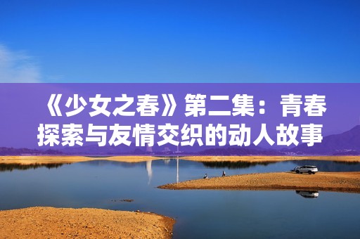《少女之春》第二集：青春探索与友情交织的动人故事