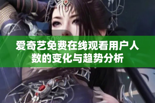 爱奇艺免费在线观看用户人数的变化与趋势分析