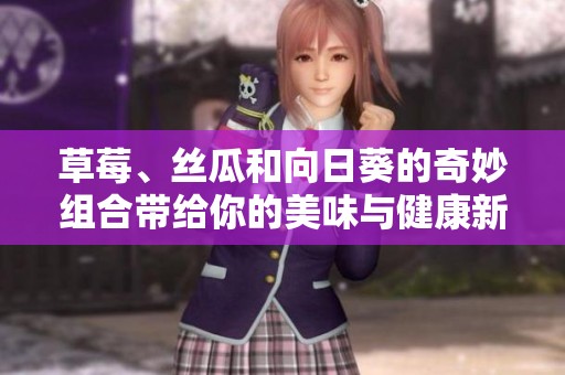 草莓、丝瓜和向日葵的奇妙组合带给你的美味与健康新体验