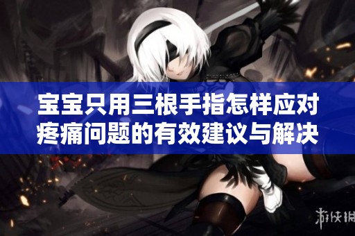 宝宝只用三根手指怎样应对疼痛问题的有效建议与解决方案